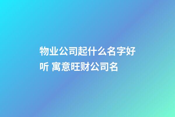 物业公司起什么名字好听 寓意旺财公司名-第1张-公司起名-玄机派